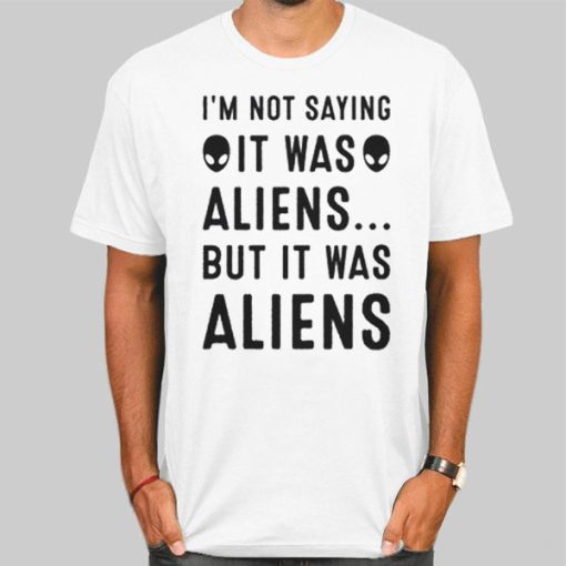 Im Not Saying It Was Aliens Shirt