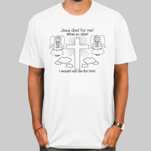Jesus Died for Me What an Idiot Shirt