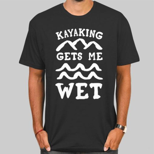 Funny Kayaking Gets Me Wet Shirt
