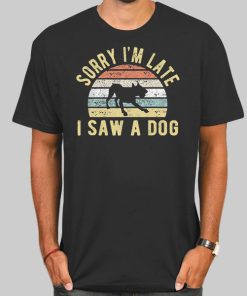 Sorry Im Late I Saw a Dog Shirt