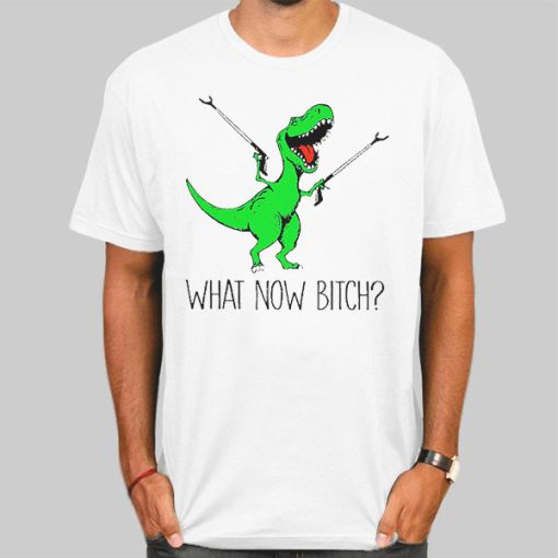 T Rex With Grabbers What Now Bitch Shirt