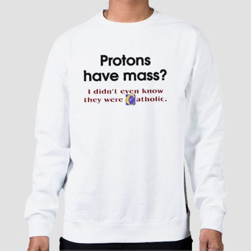 Sweatshirt White Protons Have Mass Catholic Meaning