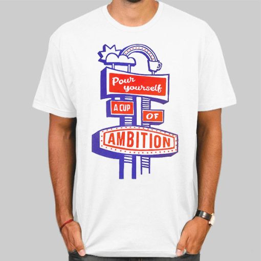 Pour Myself a Cup of Ambition Shirt