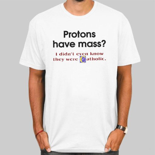 Protons Have Mass Catholic Meaning Shirt