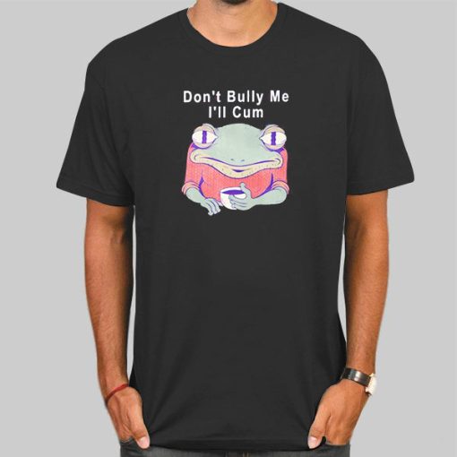 Dont Bully Me Ill Cum Frog Shirt