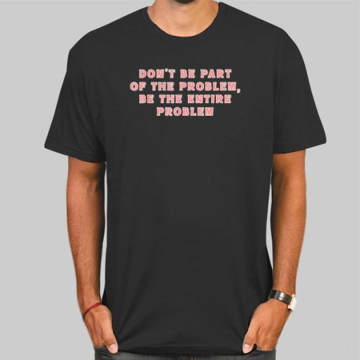 Be the Entire Problem Quotes Shirt