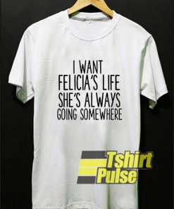 I Want Felicias Life shirt
